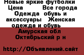 Новые яркие футболки  › Цена ­ 550 - Все города Одежда, обувь и аксессуары » Женская одежда и обувь   . Амурская обл.,Октябрьский р-н